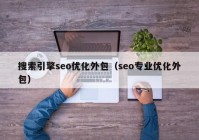 搜索引擎seo优化外包（seo专业优化外包）